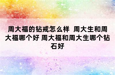 周大福的钻戒怎么样  周大生和周大福哪个好 周大福和周大生哪个钻石好